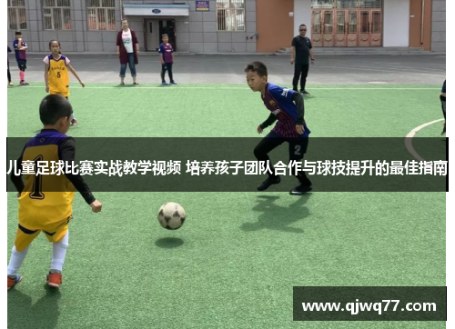 儿童足球比赛实战教学视频 培养孩子团队合作与球技提升的最佳指南