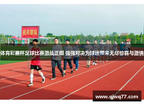 体育彩票杯足球比赛激战正酣 强强对决为球迷带来无尽惊喜与激情