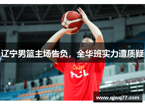 辽宁男篮主场告负，全华班实力遭质疑